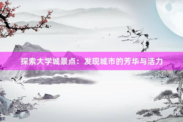 探索大学城景点：发现城市的芳华与活力