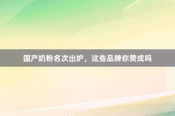 国产奶粉名次出炉，这些品牌你赞成吗