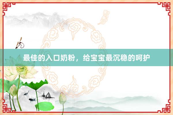 最佳的入口奶粉，给宝宝最沉稳的呵护