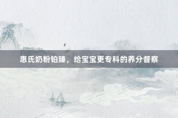 惠氏奶粉铂臻，给宝宝更专科的养分督察