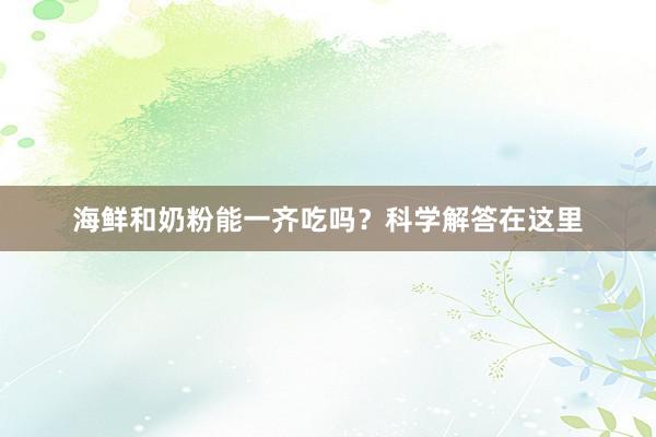海鲜和奶粉能一齐吃吗？科学解答在这里