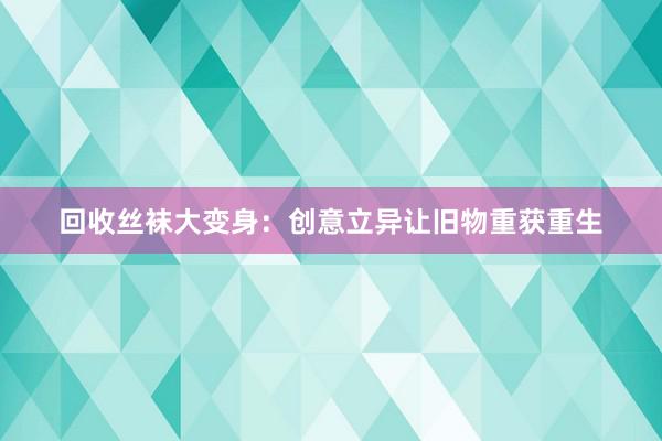 回收丝袜大变身：创意立异让旧物重获重生