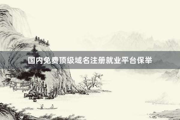 国内免费顶级域名注册就业平台保举