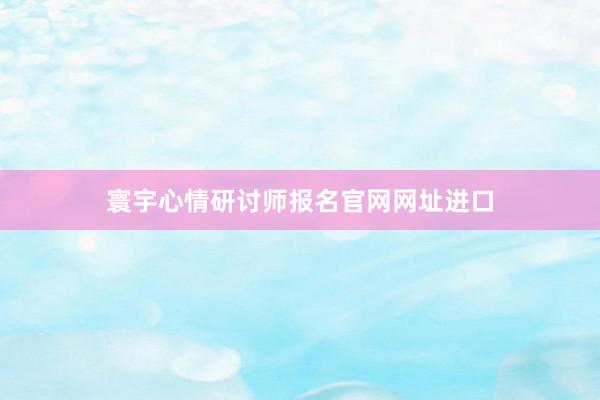 寰宇心情研讨师报名官网网址进口